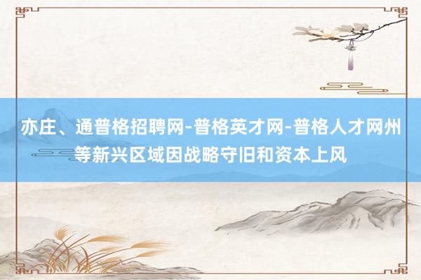 亦庄、通普格招聘网-普格英才网-普格人才网州等新兴区域因战略守旧和资本上风